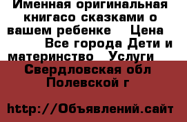 Именная оригинальная книгасо сказками о вашем ребенке  › Цена ­ 1 500 - Все города Дети и материнство » Услуги   . Свердловская обл.,Полевской г.